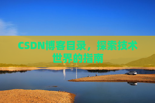 CSDN博客目录,探索技术世界的指南 CSDN博客目录,探索技术世界的指南